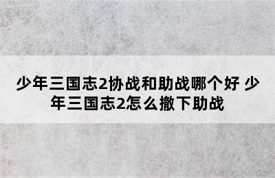 少年三国志2协战和助战哪个好 少年三国志2怎么撤下助战